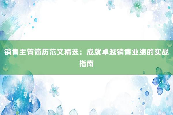 销售主管简历范文精选：成就卓越销售业绩的实战指南