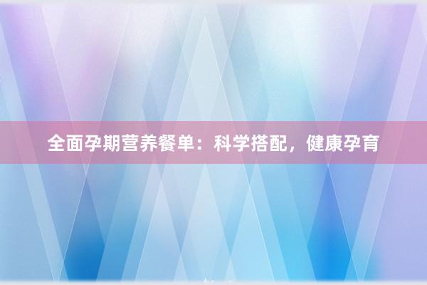 全面孕期营养餐单：科学搭配，健康孕育