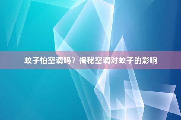 蚊子怕空调吗？揭秘空调对蚊子的影响